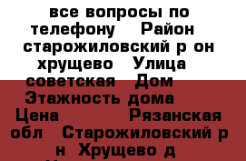 все вопросы по телефону  › Район ­ старожиловский р-он хрущево › Улица ­ советская › Дом ­ 4 › Этажность дома ­ 2 › Цена ­ 4 000 - Рязанская обл., Старожиловский р-н, Хрущево д. Недвижимость » Квартиры аренда   